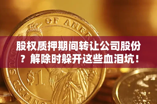 济南股权质押期间转让公司股份？解除时躲开这些血泪坑！