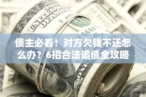 济南债主必看！对方欠钱不还怎么办？6招合法追债全攻略