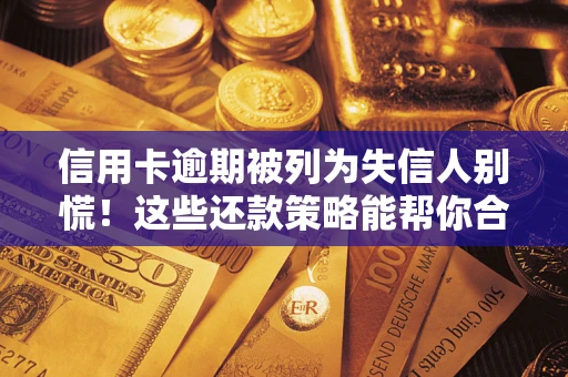 济南信用卡逾期被列为失信人别慌！这些还款策略能帮你合法止损