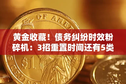 济南黄金收藏！债务纠纷时效粉碎机：3招重置时间还有5类不设年限的特殊债务