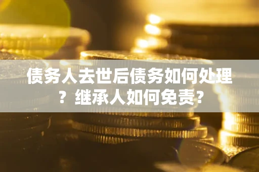 济南债务人去世后债务如何处理？继承人如何免责？