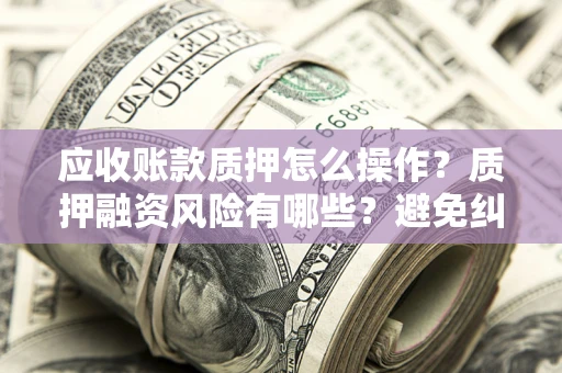 济南应收账款质押怎么操作？质押融资风险有哪些？避免纠纷高效融资技巧