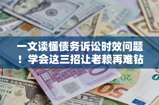 济南一文读懂债务诉讼时效问题！学会这三招让老赖再难钻空子