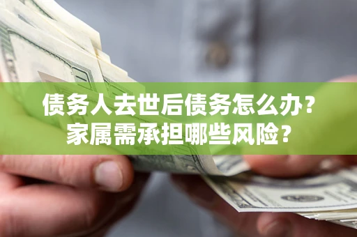 济南债务人去世后债务怎么办？家属需承担哪些风险？