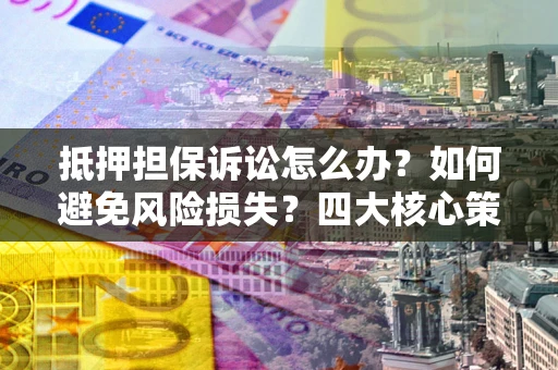 济南抵押担保诉讼怎么办？如何避免风险损失？四大核心策略全解读