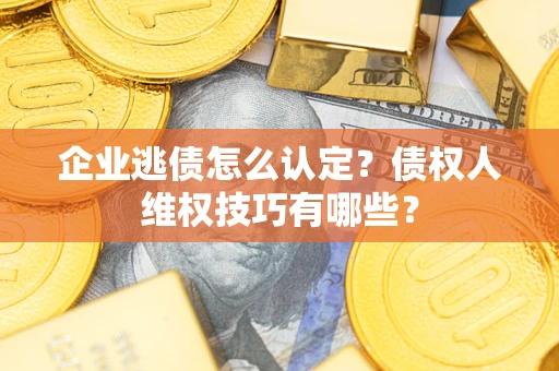济南企业逃债怎么认定？债权人维权技巧有哪些？