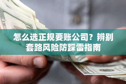 济南怎么选正规要账公司？辨别套路风险防踩雷指南