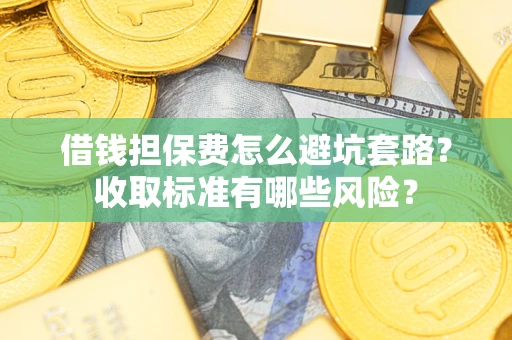 济南借钱担保费怎么避坑套路?收取标准有哪些风险? 济南借钱担保费怎么避坑套路?收取标准有哪些风险?
