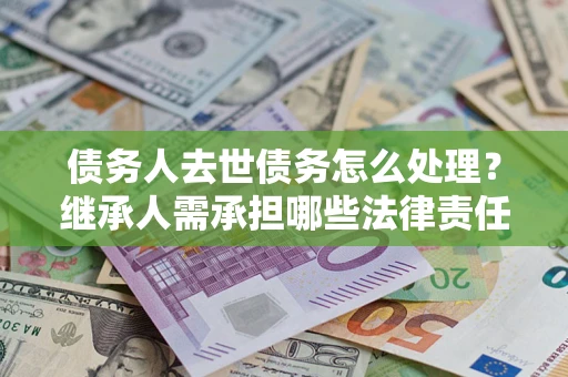 济南债务人去世债务怎么处理？继承人需承担哪些法律责任？