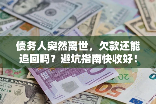 济南债务人突然离世，欠款还能追回吗？避坑指南快收好！