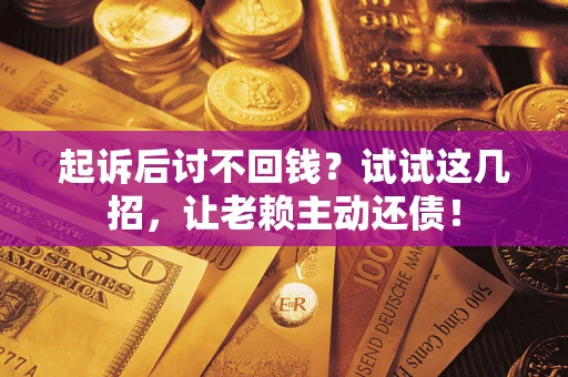 济南起诉后讨不回钱？试试这几招，让老赖主动还债！