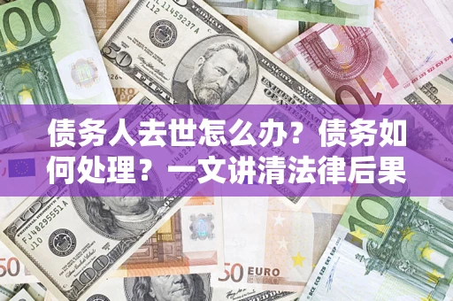 济南债务人去世怎么办？债务如何处理？一文讲清法律后果