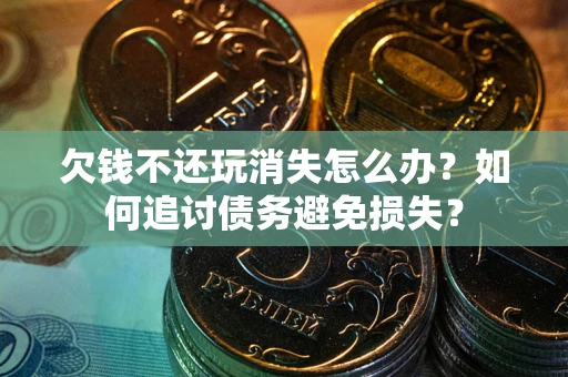 济南欠钱不还玩消失怎么办？如何追讨债务避免损失？