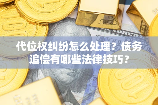 济南代位权纠纷怎么处理？债务追偿有哪些法律技巧？