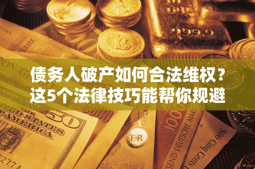 济南债务人破产如何合法维权？这5个法律技巧能帮你规避风险