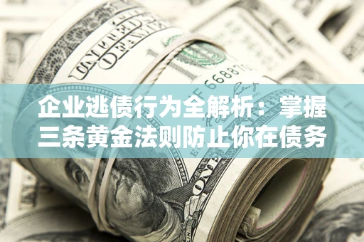 济南企业逃债行为全解析：掌握三条黄金法则防止你在债务乱局中“踩雷”