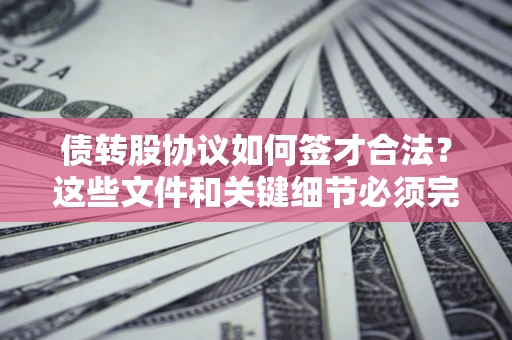济南债转股协议如何签才合法？这些文件和关键细节必须完整