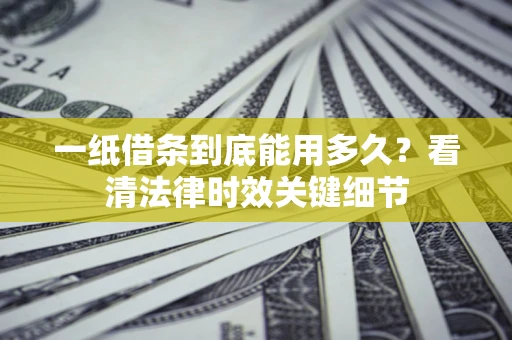 济南一纸借条到底能用多久？看清法律时效关键细节