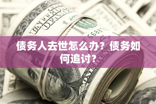 济南债务人去世怎么办？债务如何追讨？