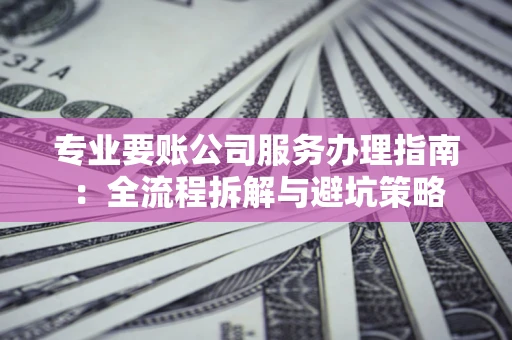 济南专业要账公司服务办理指南：全流程拆解与避坑策略