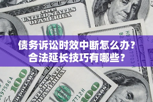 济南债务诉讼时效中断怎么办？合法延长技巧有哪些？