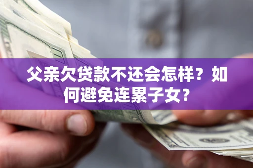 济南父亲欠贷款不还会怎样？如何避免连累子女？