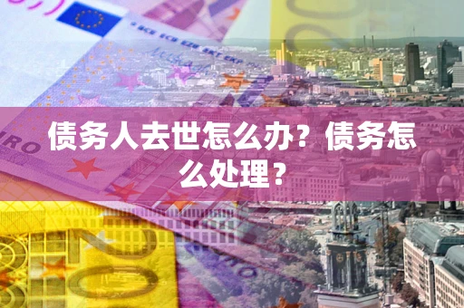 济南债务人去世怎么办？债务怎么处理？