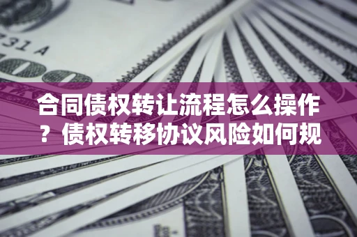 济南合同债权转让流程怎么操作？债权转移协议风险如何规避？