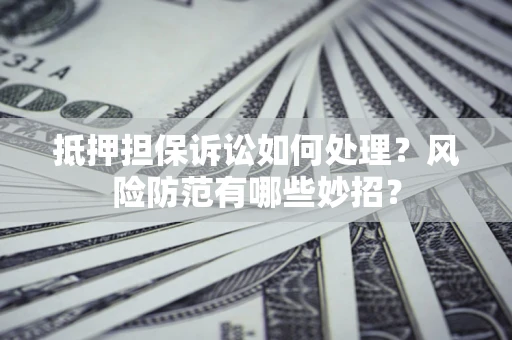 济南抵押担保诉讼如何处理？风险防范有哪些妙招？
