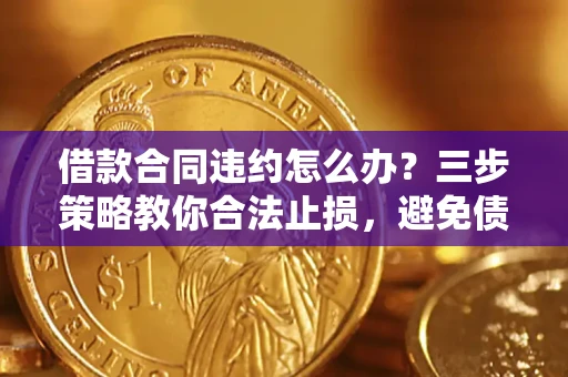 济南借款合同违约怎么办？三步策略教你合法止损，避免债务危机升级