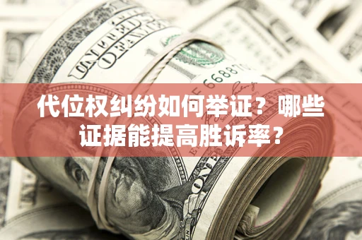 济南代位权纠纷如何举证？哪些证据能提高胜诉率？