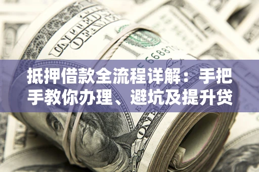 济南抵押借款全流程详解：手把手教你办理、避坑及提升贷款额度