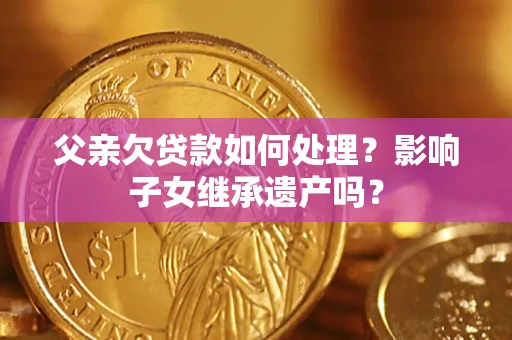 济南父亲欠贷款如何处理？影响子女继承遗产吗？