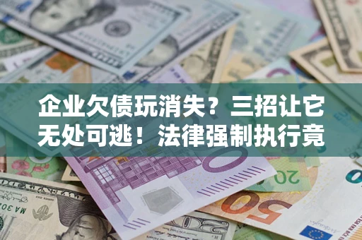 济南企业欠债玩消失？三招让它无处可逃！法律强制执行竟比讨债公司还狠？