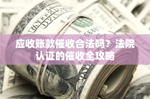 济南应收账款催收合法吗？法院认证的催收全攻略