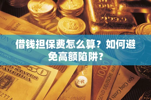 济南借钱担保费怎么算？如何避免高额陷阱？