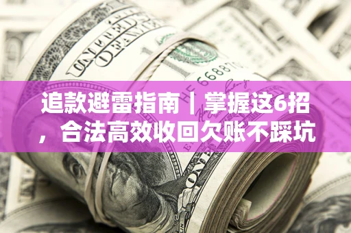济南追款避雷指南｜掌握这6招，合法高效收回欠账不踩坑