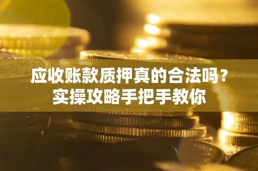 济南应收账款质押真的合法吗？实操攻略手把手教你