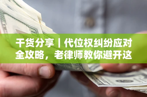 济南干货分享｜代位权纠纷应对全攻略，老律师教你避开这5大雷区