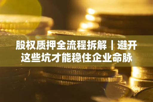 济南股权质押全流程拆解｜避开这些坑才能稳住企业命脉