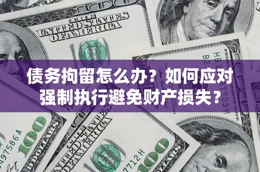 济南债务拘留怎么办？如何应对强制执行避免财产损失？