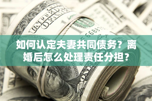 济南如何认定夫妻共同债务？离婚后怎么处理责任分担？
