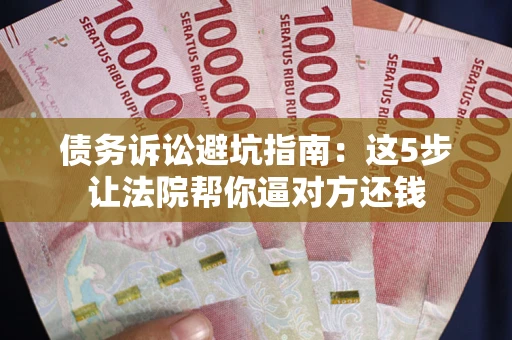 济南债务诉讼避坑指南：这5步让法院帮你逼对方还钱
