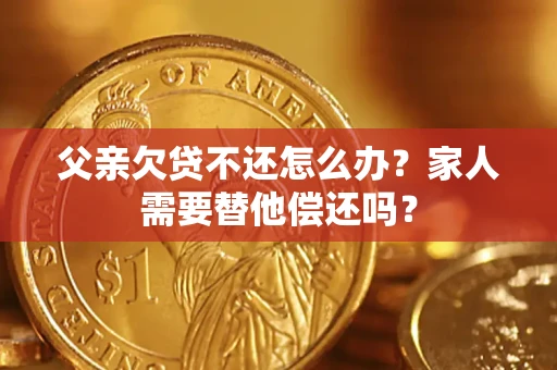 济南父亲欠贷不还怎么办？家人需要替他偿还吗？