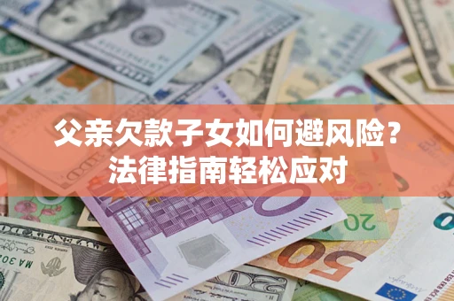 济南父亲欠款子女如何避风险？法律指南轻松应对