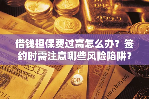 济南借钱担保费过高怎么办？签约时需注意哪些风险陷阱？
