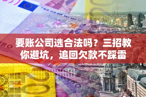 济南要账公司选合法吗？三招教你避坑，追回欠款不踩雷