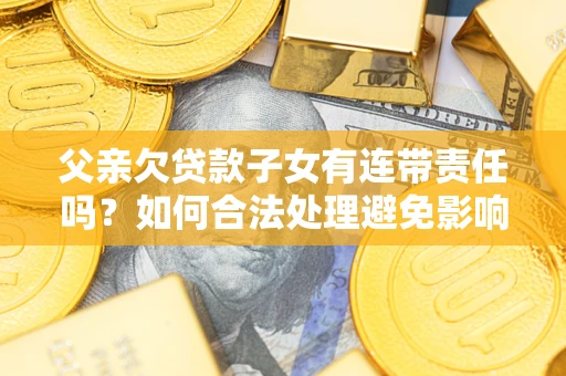 济南父亲欠贷款子女有连带责任吗？如何合法处理避免影响？