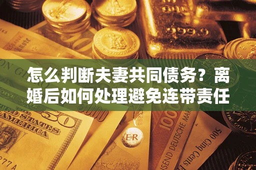 济南怎么判断夫妻共同债务？离婚后如何处理避免连带责任？