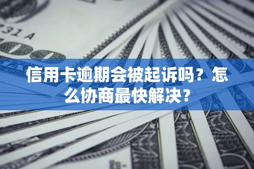 济南信用卡逾期会被起诉吗？怎么协商最快解决？